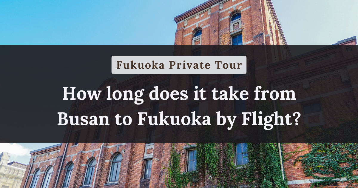 How long does it take from Busan to Fukuoka by Flight?【Fukuoka Private Tour】
